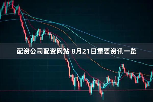 配资公司配资网站 8月21日重要资讯一览