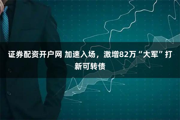 证券配资开户网 加速入场，激增82万“大军”打新可转债