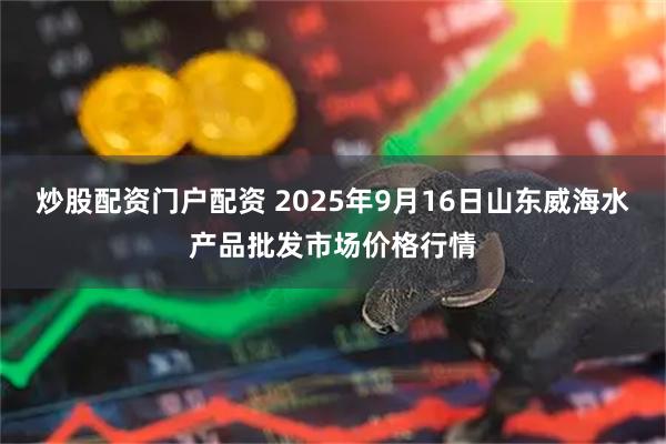 炒股配资门户配资 2025年9月16日山东威海水产品批发市场价格行情