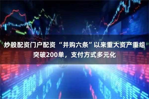 炒股配资门户配资 “并购六条”以来重大资产重组突破200单，支付方式多元化