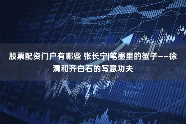 股票配资门户有哪些 张长宁|笔墨里的蟹子——徐渭和齐白石的写意功夫