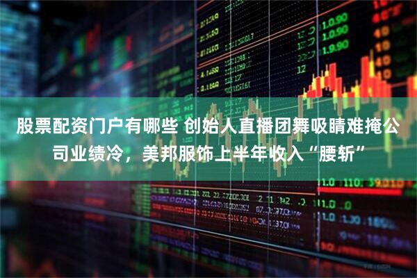 股票配资门户有哪些 创始人直播团舞吸睛难掩公司业绩冷，美邦服饰上半年收入“腰斩”