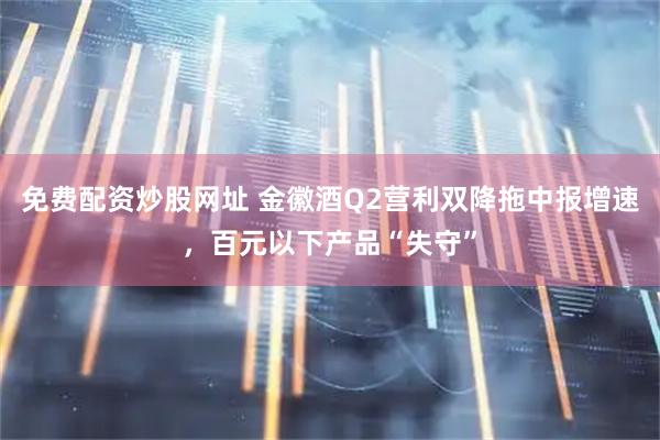 免费配资炒股网址 金徽酒Q2营利双降拖中报增速，百元以下产品“失守”