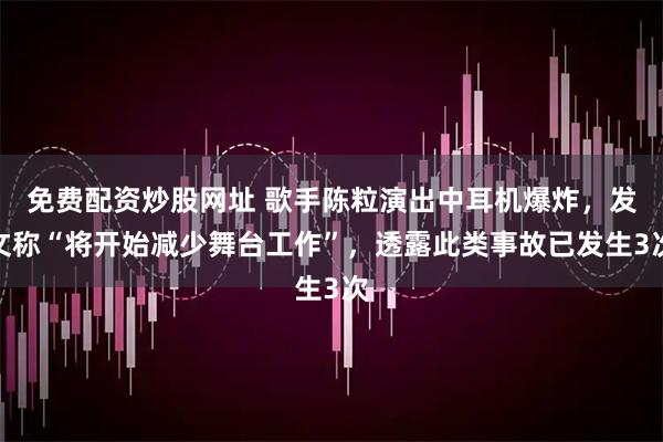 免费配资炒股网址 歌手陈粒演出中耳机爆炸，发文称“将开始减少舞台工作”，透露此类事故已发生3次