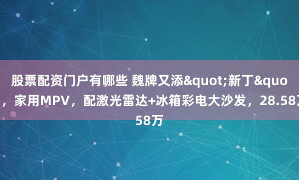 股票配资门户有哪些 魏牌又添"新丁"，家用MPV，配激光雷达+冰箱彩电大沙发，28.58万