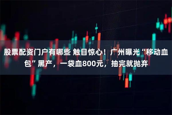 股票配资门户有哪些 触目惊心！广州曝光“移动血包”黑产，一袋血800元，抽完就抛弃