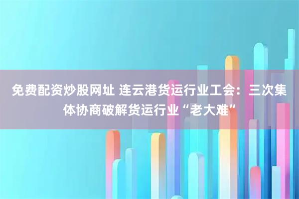 免费配资炒股网址 连云港货运行业工会：三次集体协商破解货运行业“老大难”