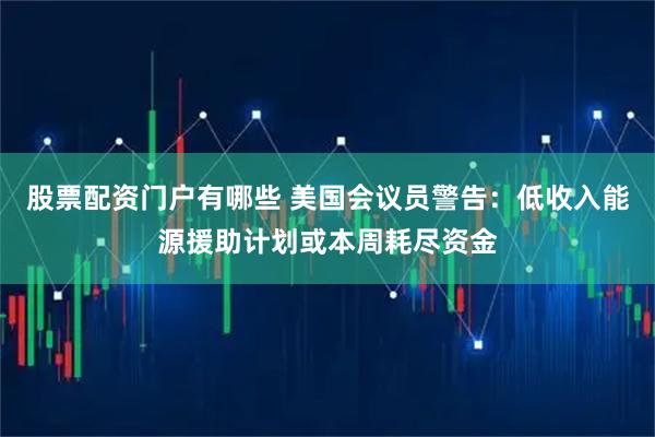 股票配资门户有哪些 美国会议员警告：低收入能源援助计划或本周耗尽资金