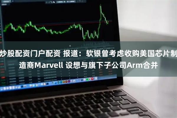 炒股配资门户配资 报道：软银曾考虑收购美国芯片制造商Marvell 设想与旗下子公司Arm合并