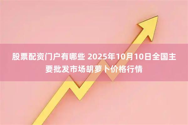 股票配资门户有哪些 2025年10月10日全国主要批发市场胡萝卜价格行情