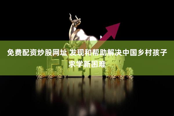 免费配资炒股网址 发现和帮助解决中国乡村孩子求学新困难
