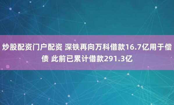 炒股配资门户配资 深铁再向万科借款16.7亿用于偿债 此前已累计借款291.3亿