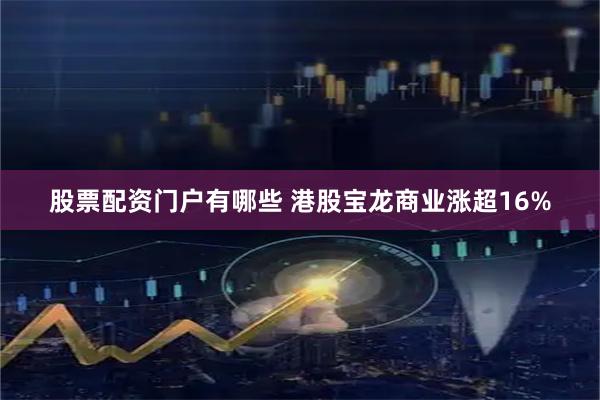 股票配资门户有哪些 港股宝龙商业涨超16%