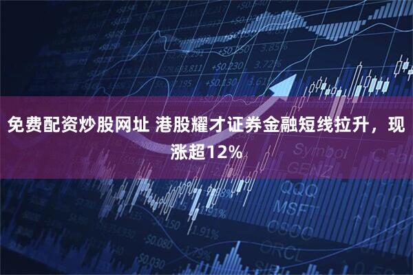 免费配资炒股网址 港股耀才证券金融短线拉升，现涨超12%