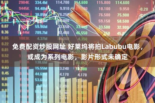 免费配资炒股网址 好莱坞将拍Labubu电影，或成为系列电影，影片形式未确定