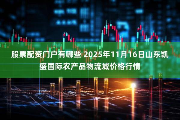 股票配资门户有哪些 2025年11月16日山东凯盛国际农产品物流城价格行情