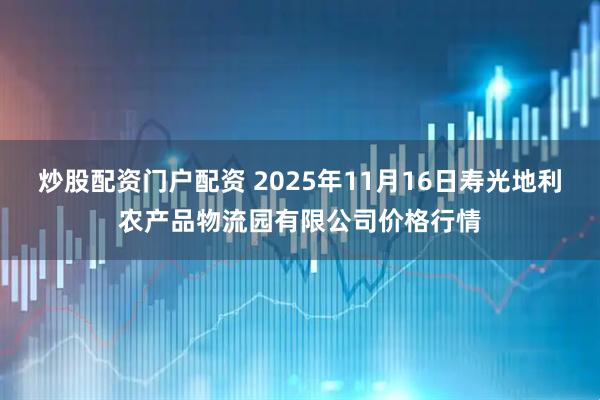 炒股配资门户配资 2025年11月16日寿光地利农产品物流园有限公司价格行情