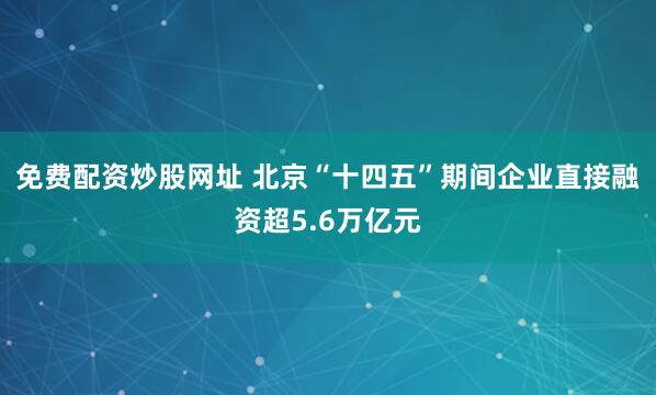 免费配资炒股网址 北京“十四五”期间企业直接融资超5.6万亿元