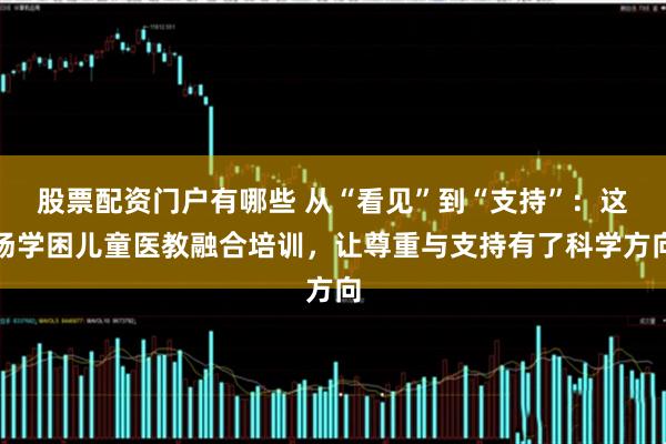 股票配资门户有哪些 从“看见”到“支持”：这场学困儿童医教融合培训，让尊重与支持有了科学方向