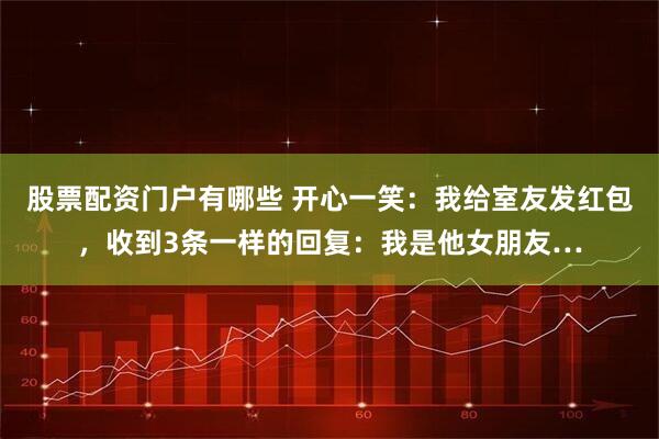 股票配资门户有哪些 开心一笑：我给室友发红包，收到3条一样的回复：我是他女朋友…