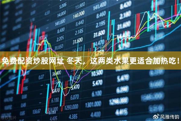免费配资炒股网址 冬天，这两类水果更适合加热吃！
