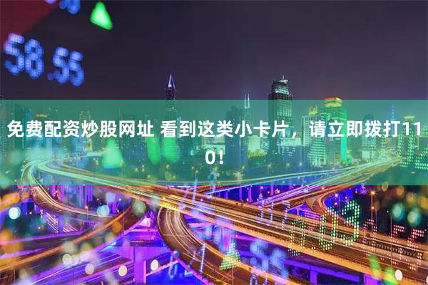 免费配资炒股网址 看到这类小卡片，请立即拨打110！