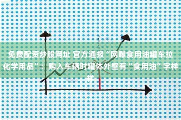 免费配资炒股网址 官方通报“网曝食用油罐车拉化学用品”：购入车辆时罐体外壁有“食用油”字样