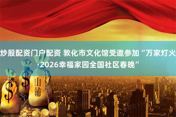 炒股配资门户配资 敦化市文化馆受邀参加“万家灯火·2026幸福家园全国社区春晚”