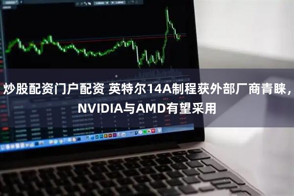 炒股配资门户配资 英特尔14A制程获外部厂商青睐，NVIDIA与AMD有望采用