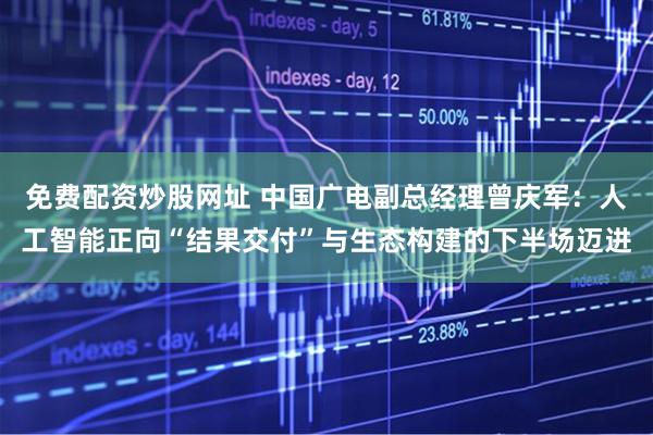 免费配资炒股网址 中国广电副总经理曾庆军：人工智能正向“结果交付”与生态构建的下半场迈进