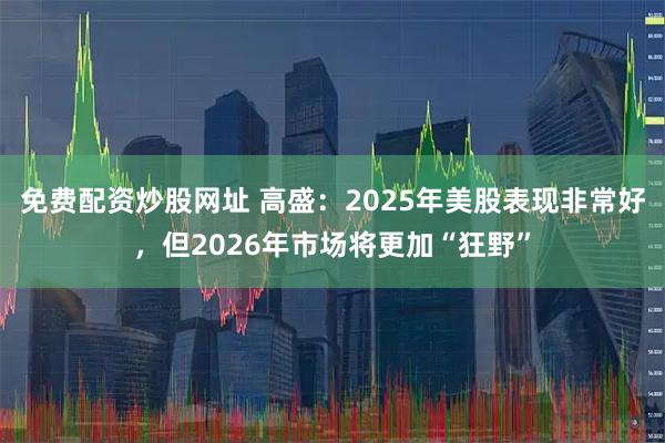 免费配资炒股网址 高盛：2025年美股表现非常好，但2026年市场将更加“狂野”