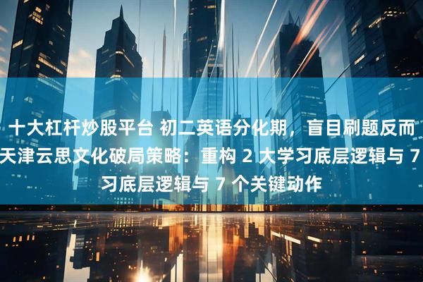 十大杠杆炒股平台 初二英语分化期，盲目刷题反而摧毁信心？天津云思文化破局策略：重构 2 大学习底层逻辑与 7 个关键动作