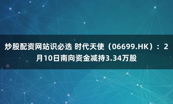 炒股配资网站识必选 时代天使（06699.HK）：2月10日南向资金减持3.34万股