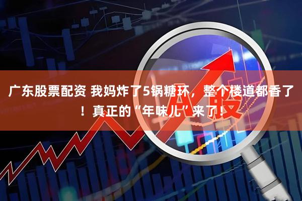 广东股票配资 我妈炸了5锅糖环，整个楼道都香了！真正的“年味儿”来了！
