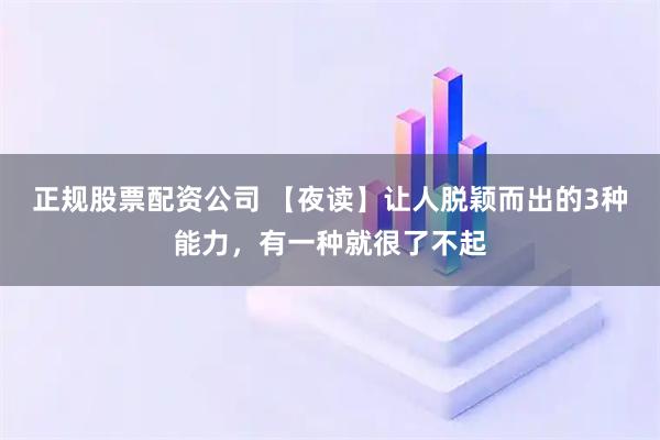 正规股票配资公司 【夜读】让人脱颖而出的3种能力，有一种就很了不起