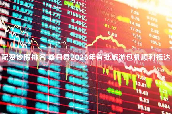 配资炒股排名 桑日县2026年首批旅游包机顺利抵达