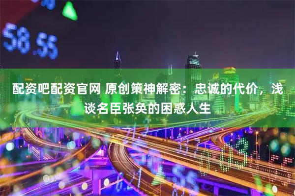 配资吧配资官网 原创策神解密：忠诚的代价，浅谈名臣张奂的困惑人生