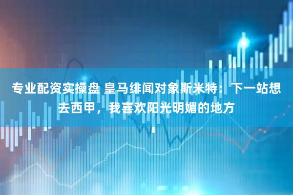 专业配资实操盘 皇马绯闻对象斯米特：下一站想去西甲，我喜欢阳光明媚的地方