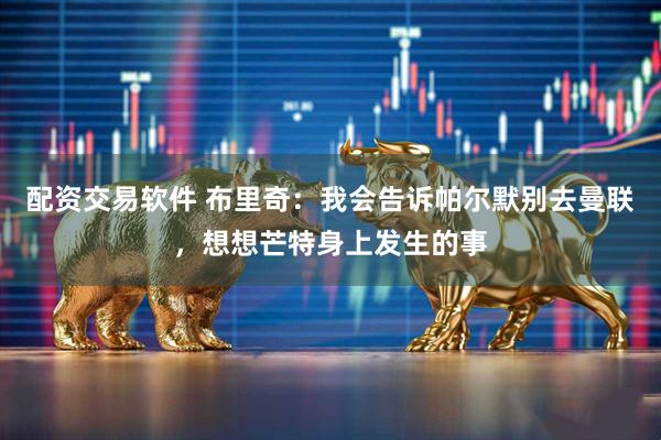 配资交易软件 布里奇：我会告诉帕尔默别去曼联，想想芒特身上发生的事