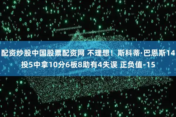 配资炒股中国股票配资网 不理想！斯科蒂·巴恩斯14投5中拿10分6板8助有4失误 正负值-15