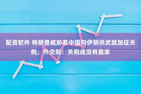 配资软件 特朗普威胁若中国向伊朗供武就加征关税，外交部：关税战没有赢家