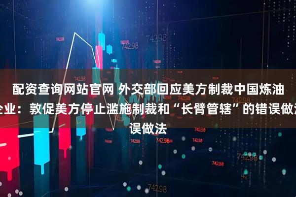 配资查询网站官网 外交部回应美方制裁中国炼油企业：敦促美方停止滥施制裁和“长臂管辖”的错误做法