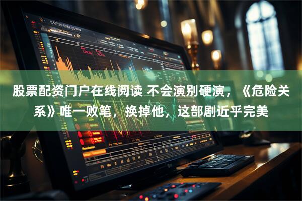 股票配资门户在线阅读 不会演别硬演，《危险关系》唯一败笔，换掉他，这部剧近乎完美