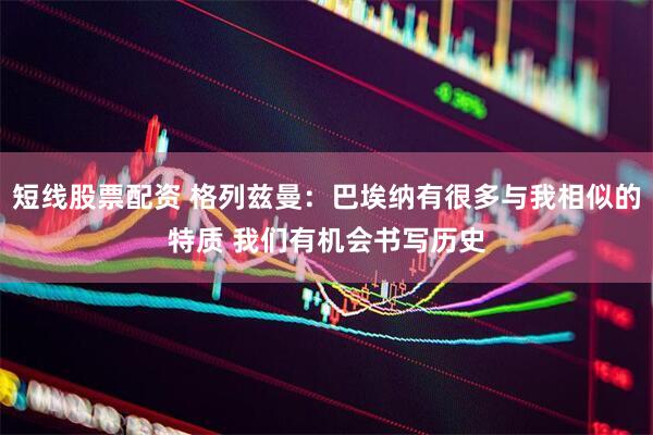 短线股票配资 格列兹曼：巴埃纳有很多与我相似的特质 我们有机会书写历史