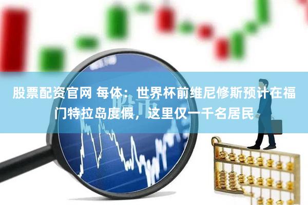 股票配资官网 每体：世界杯前维尼修斯预计在福门特拉岛度假，这里仅一千名居民