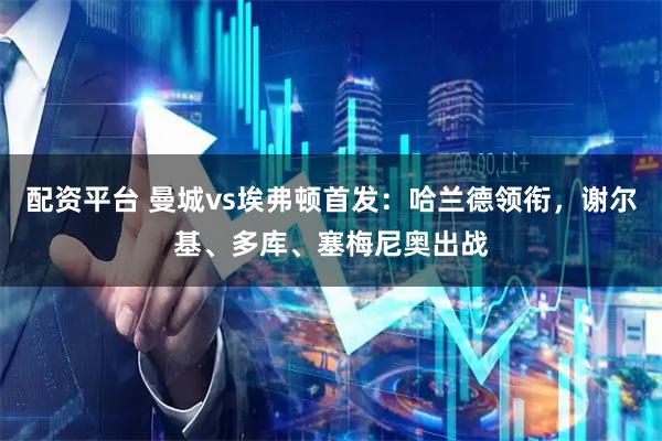 配资平台 曼城vs埃弗顿首发：哈兰德领衔，谢尔基、多库、塞梅尼奥出战