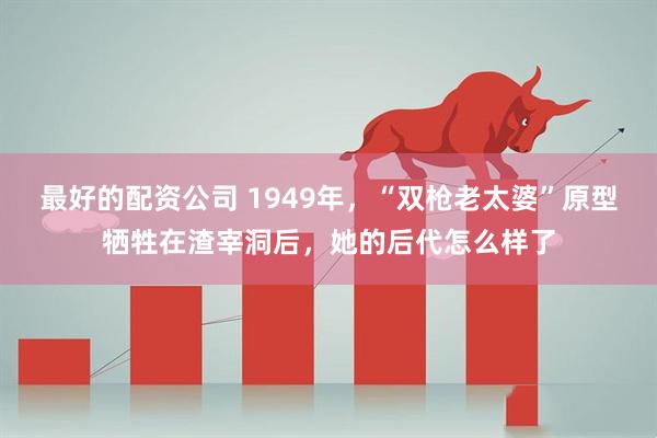 最好的配资公司 1949年，“双枪老太婆”原型牺牲在渣宰洞后，她的后代怎么样了