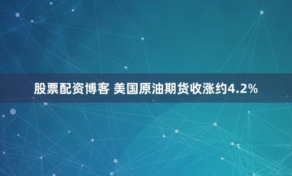 股票配资博客 美国原油期货收涨约4.2%