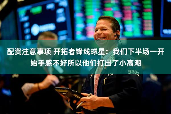 配资注意事项 开拓者锋线球星：我们下半场一开始手感不好所以他们打出了小高潮
