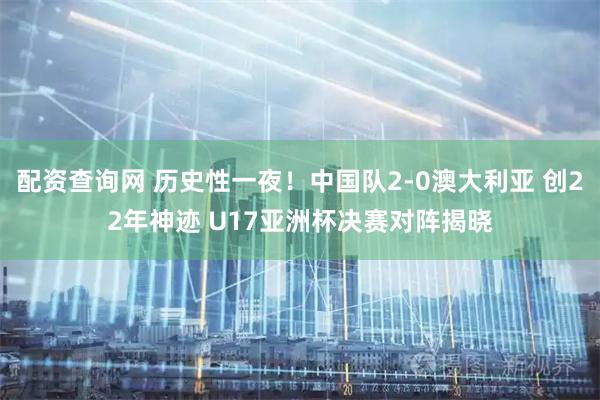 配资查询网 历史性一夜！中国队2-0澳大利亚 创22年神迹 U17亚洲杯决赛对阵揭晓